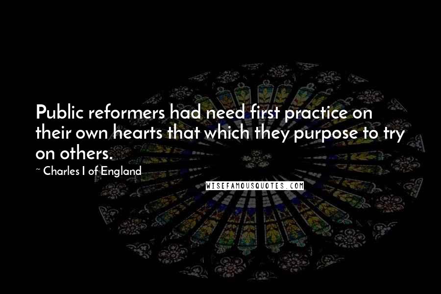 Charles I Of England Quotes: Public reformers had need first practice on their own hearts that which they purpose to try on others.