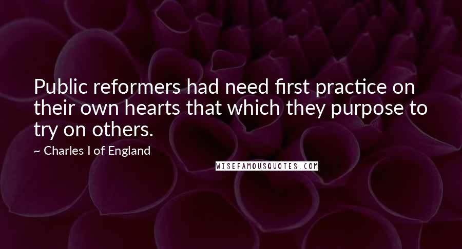 Charles I Of England Quotes: Public reformers had need first practice on their own hearts that which they purpose to try on others.