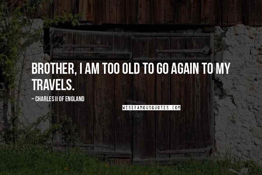 Charles II Of England Quotes: Brother, I am too old to go again to my travels.