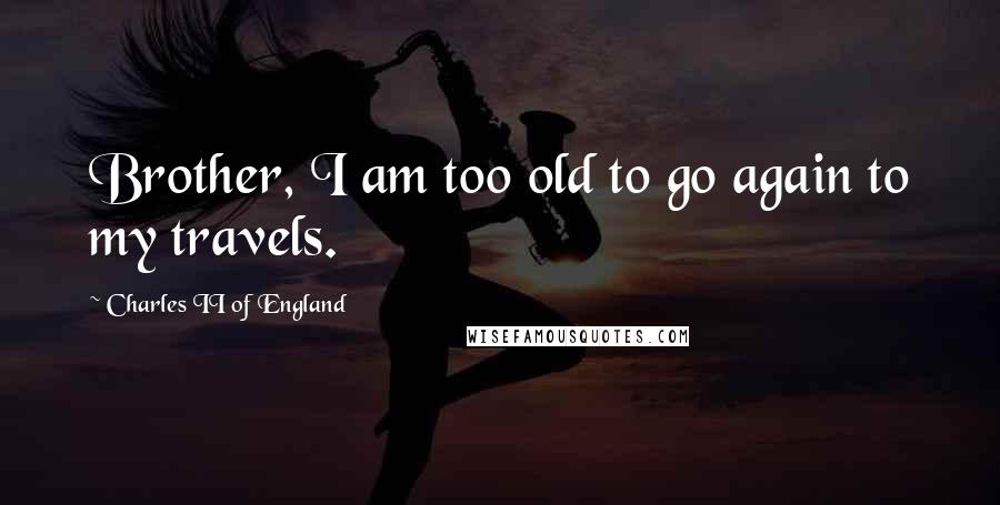 Charles II Of England Quotes: Brother, I am too old to go again to my travels.