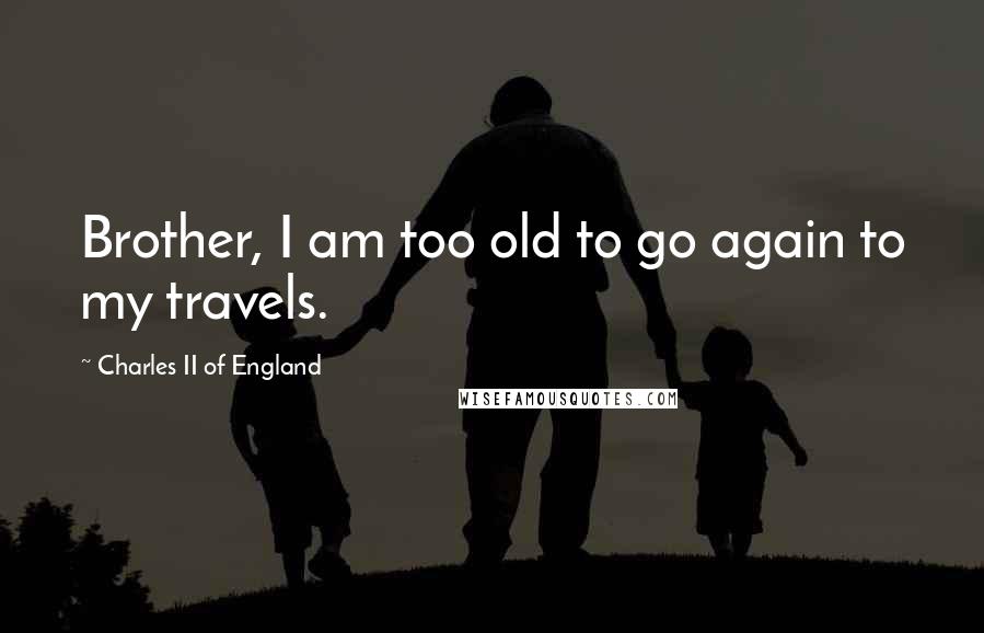 Charles II Of England Quotes: Brother, I am too old to go again to my travels.