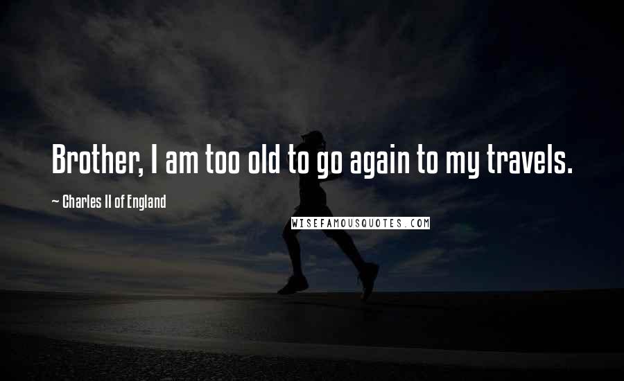 Charles II Of England Quotes: Brother, I am too old to go again to my travels.