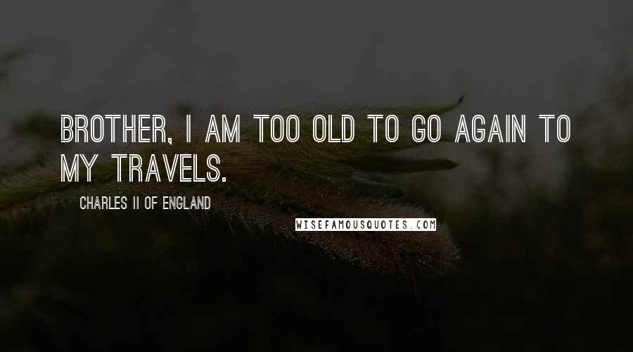 Charles II Of England Quotes: Brother, I am too old to go again to my travels.