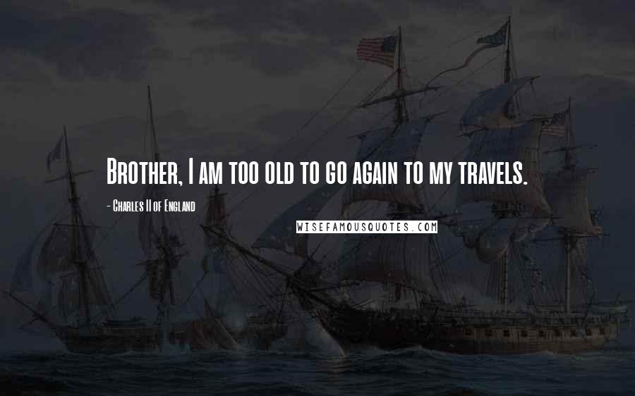 Charles II Of England Quotes: Brother, I am too old to go again to my travels.