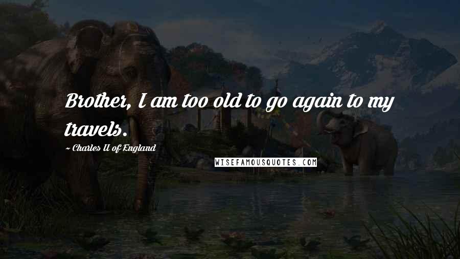 Charles II Of England Quotes: Brother, I am too old to go again to my travels.