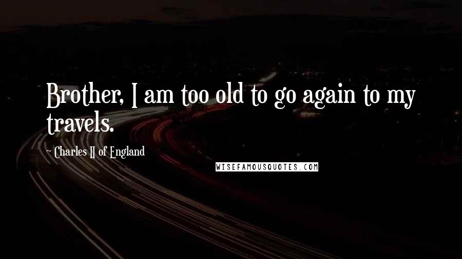 Charles II Of England Quotes: Brother, I am too old to go again to my travels.