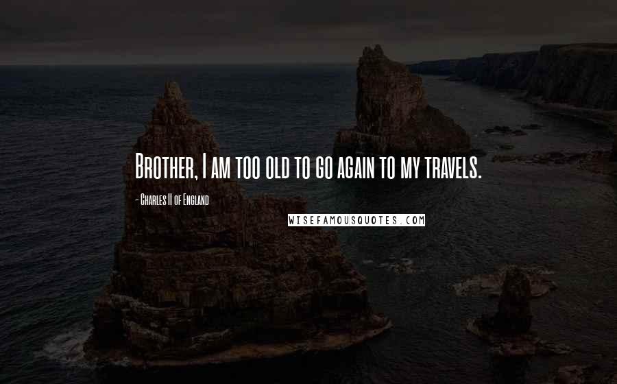 Charles II Of England Quotes: Brother, I am too old to go again to my travels.