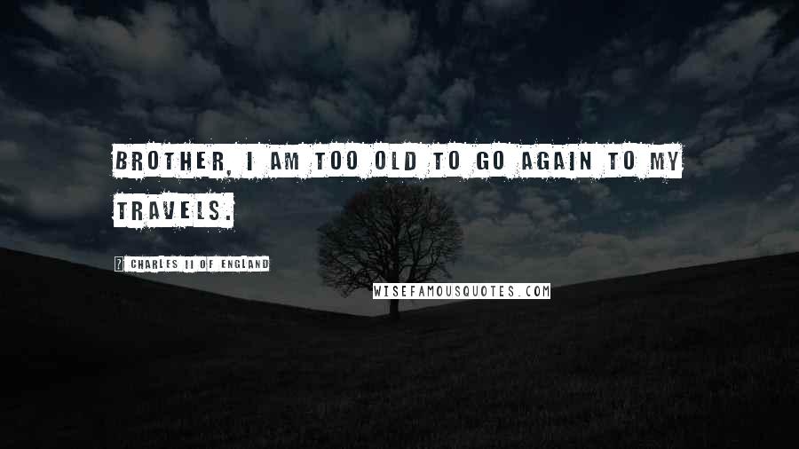 Charles II Of England Quotes: Brother, I am too old to go again to my travels.