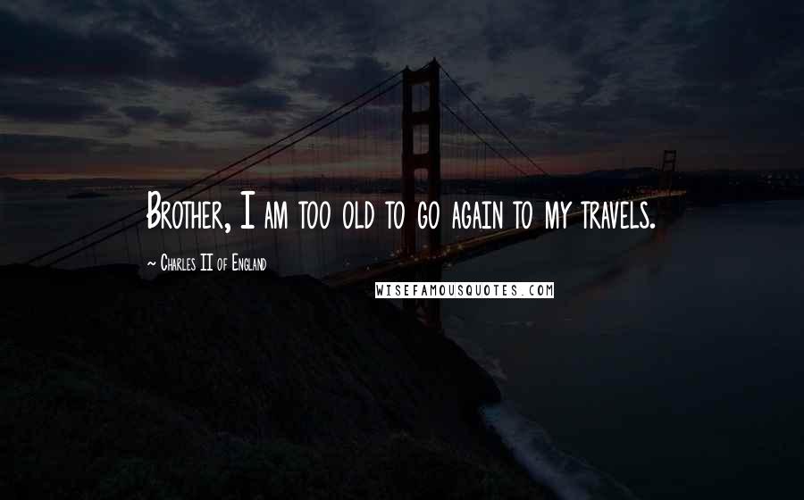 Charles II Of England Quotes: Brother, I am too old to go again to my travels.