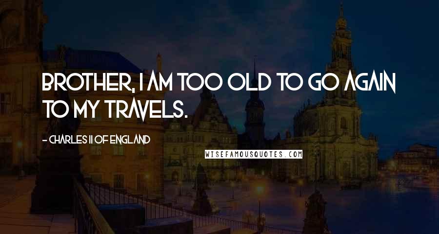 Charles II Of England Quotes: Brother, I am too old to go again to my travels.