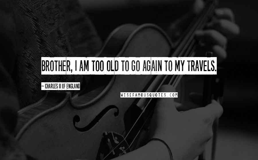 Charles II Of England Quotes: Brother, I am too old to go again to my travels.