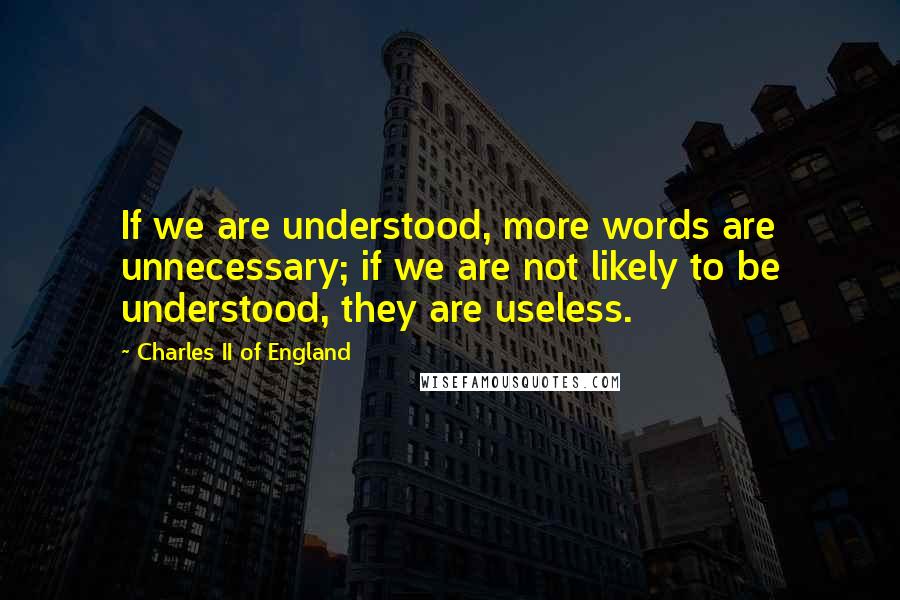 Charles II Of England Quotes: If we are understood, more words are unnecessary; if we are not likely to be understood, they are useless.