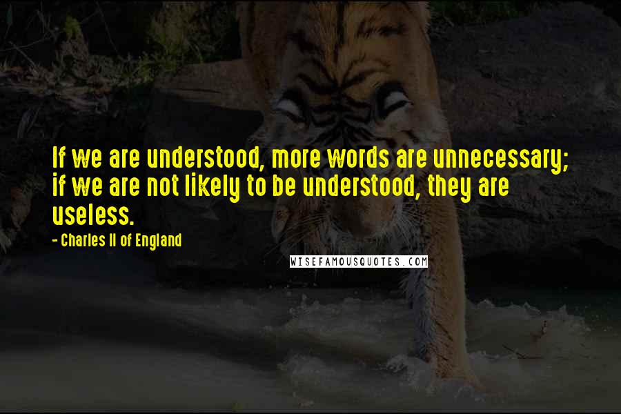 Charles II Of England Quotes: If we are understood, more words are unnecessary; if we are not likely to be understood, they are useless.