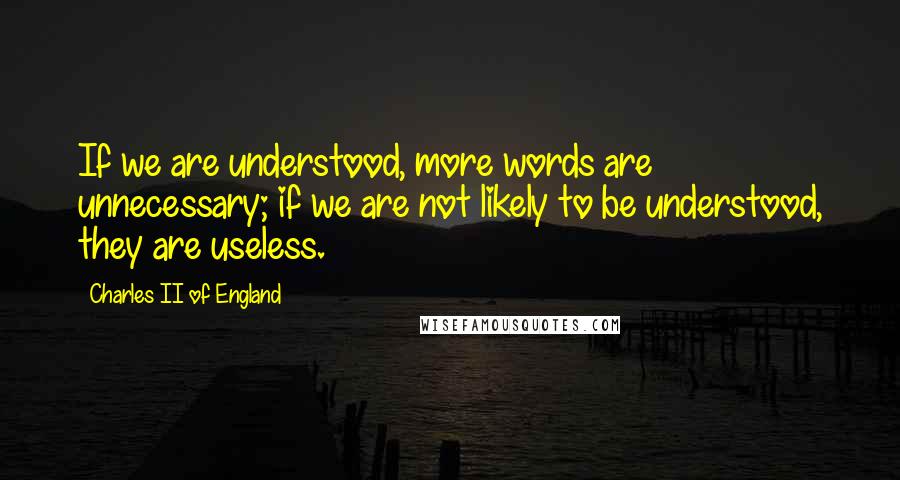 Charles II Of England Quotes: If we are understood, more words are unnecessary; if we are not likely to be understood, they are useless.