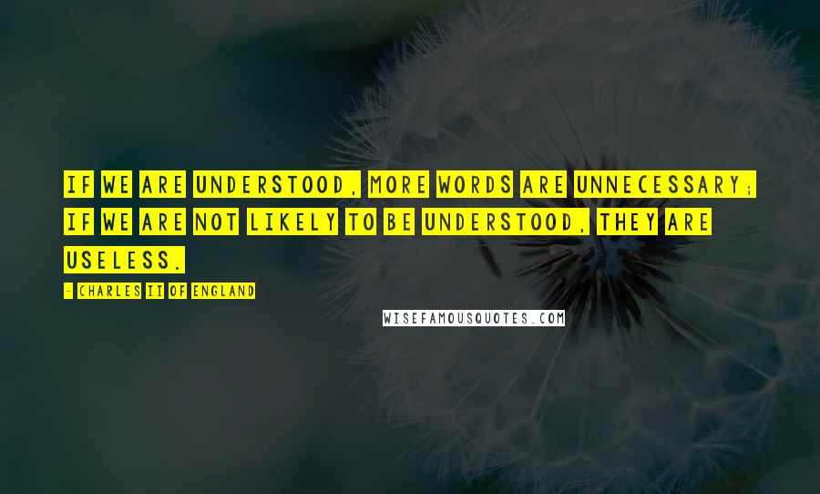 Charles II Of England Quotes: If we are understood, more words are unnecessary; if we are not likely to be understood, they are useless.