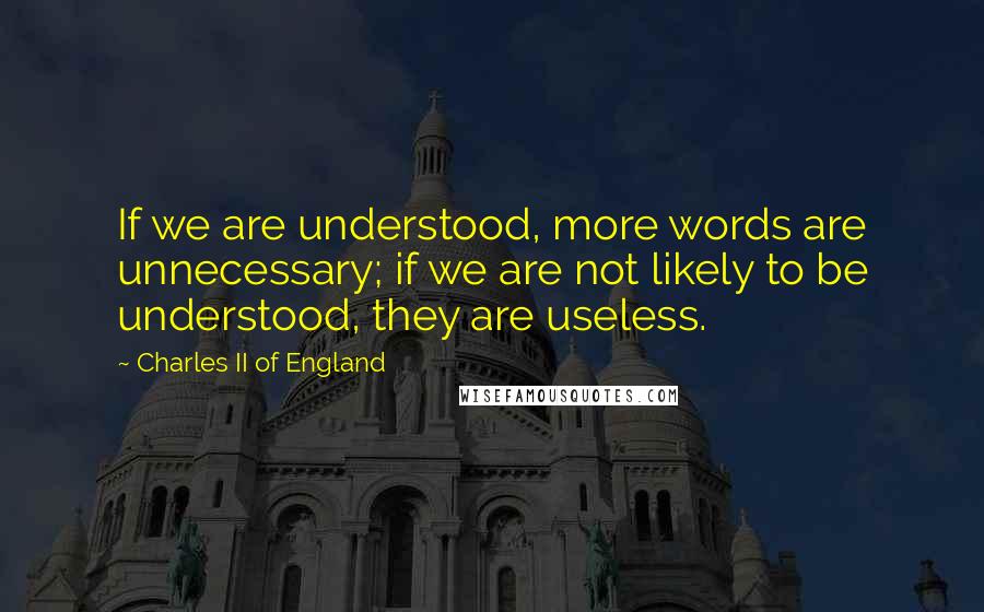 Charles II Of England Quotes: If we are understood, more words are unnecessary; if we are not likely to be understood, they are useless.