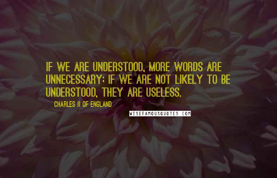 Charles II Of England Quotes: If we are understood, more words are unnecessary; if we are not likely to be understood, they are useless.