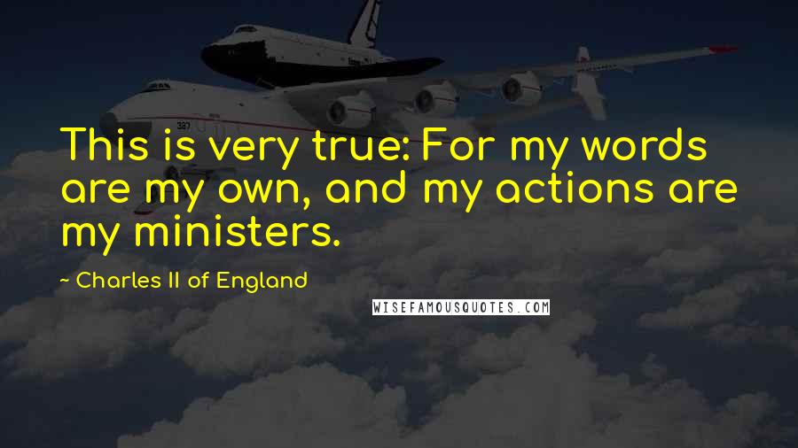 Charles II Of England Quotes: This is very true: For my words are my own, and my actions are my ministers.