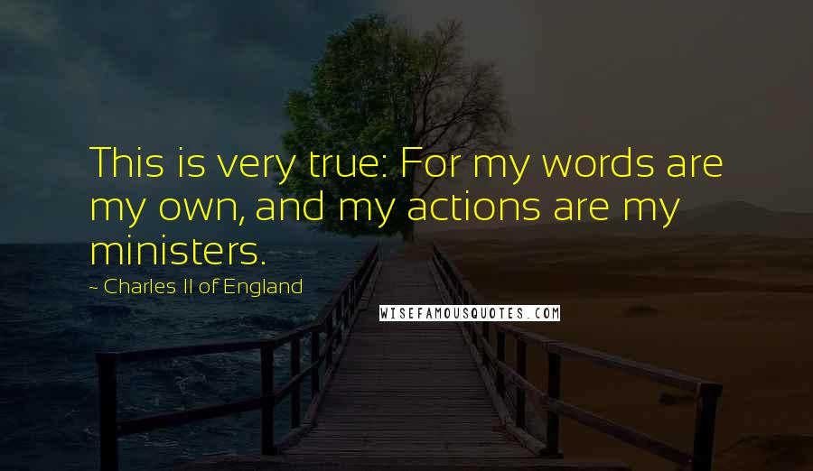 Charles II Of England Quotes: This is very true: For my words are my own, and my actions are my ministers.