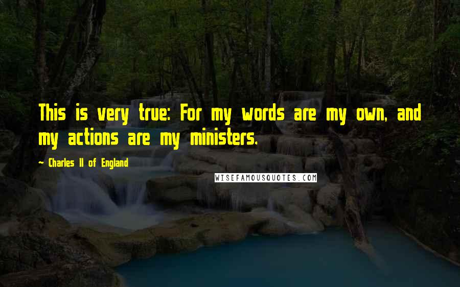 Charles II Of England Quotes: This is very true: For my words are my own, and my actions are my ministers.