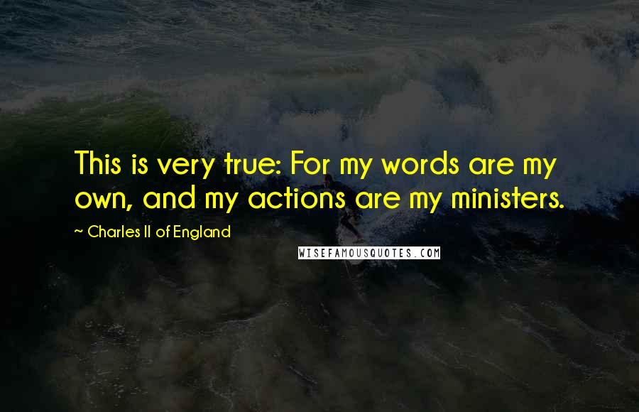 Charles II Of England Quotes: This is very true: For my words are my own, and my actions are my ministers.