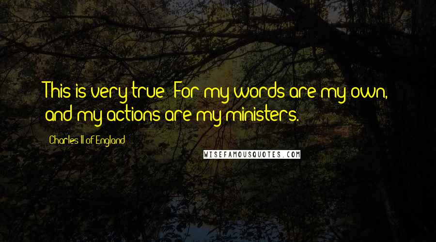 Charles II Of England Quotes: This is very true: For my words are my own, and my actions are my ministers.