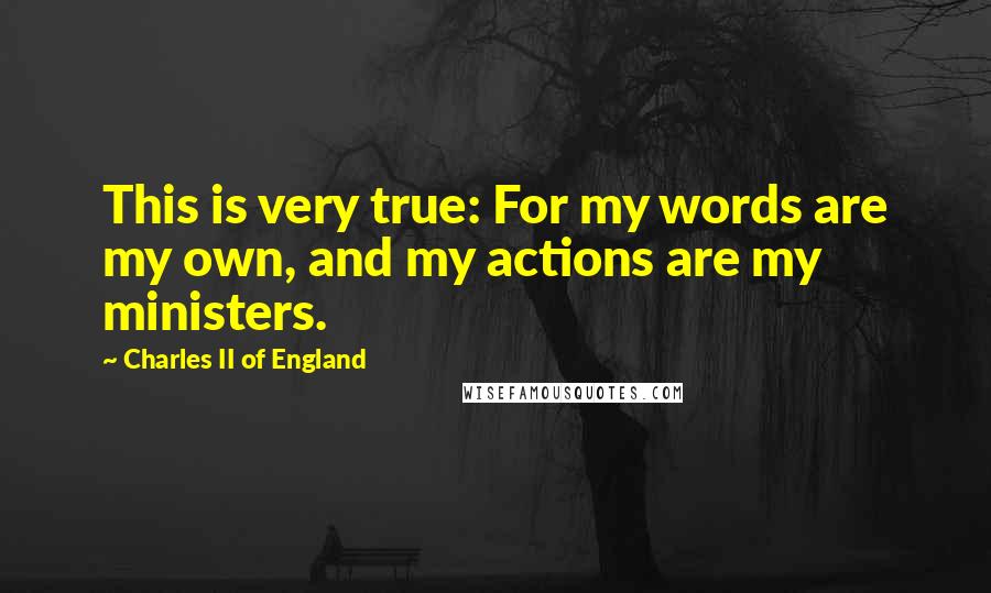 Charles II Of England Quotes: This is very true: For my words are my own, and my actions are my ministers.