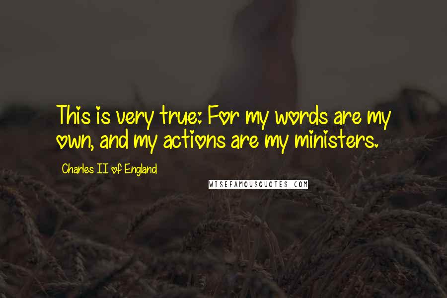 Charles II Of England Quotes: This is very true: For my words are my own, and my actions are my ministers.