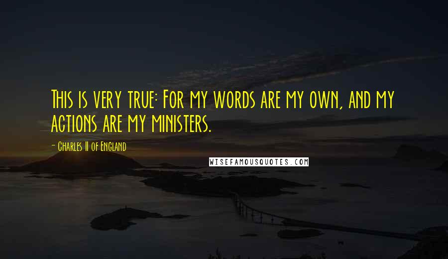 Charles II Of England Quotes: This is very true: For my words are my own, and my actions are my ministers.