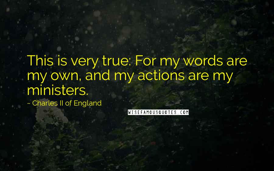 Charles II Of England Quotes: This is very true: For my words are my own, and my actions are my ministers.