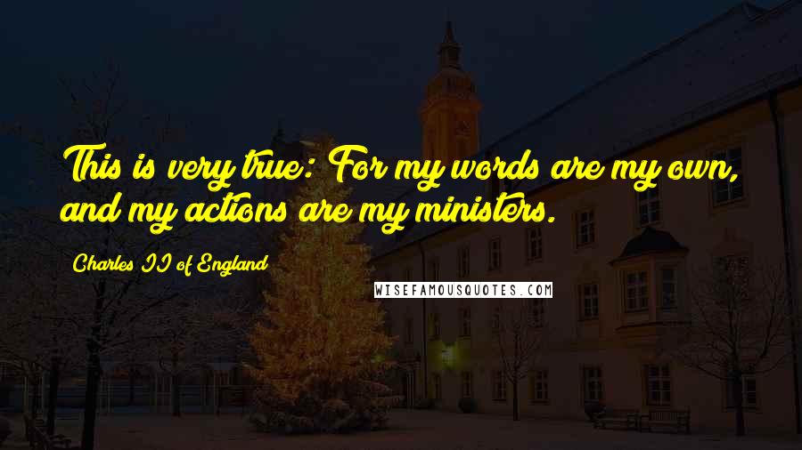 Charles II Of England Quotes: This is very true: For my words are my own, and my actions are my ministers.