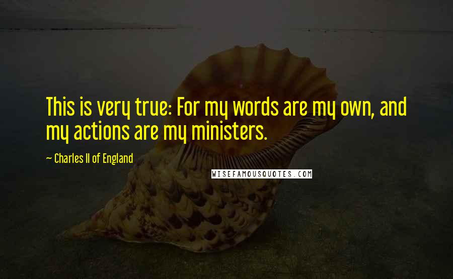 Charles II Of England Quotes: This is very true: For my words are my own, and my actions are my ministers.