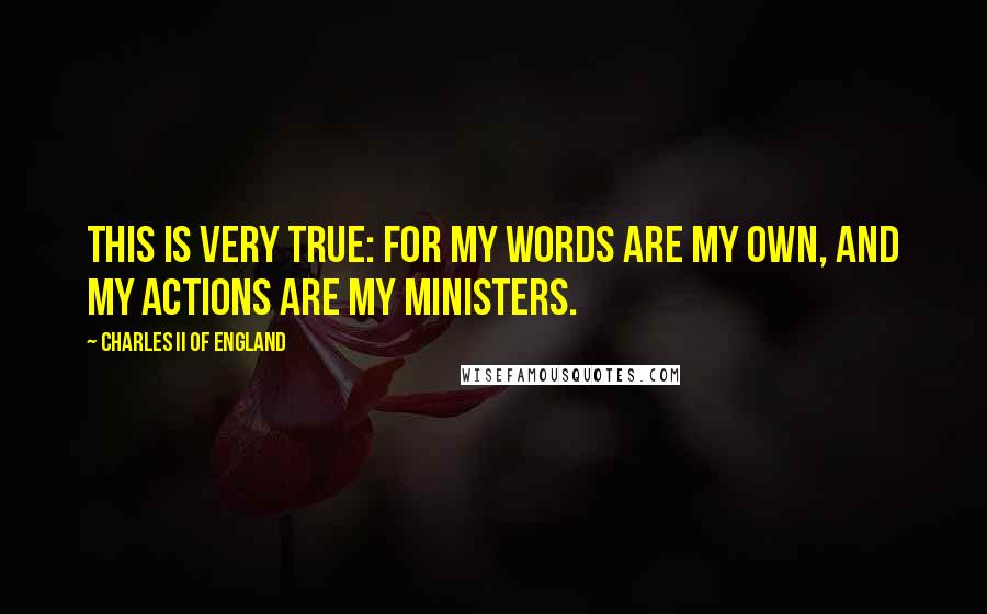 Charles II Of England Quotes: This is very true: For my words are my own, and my actions are my ministers.