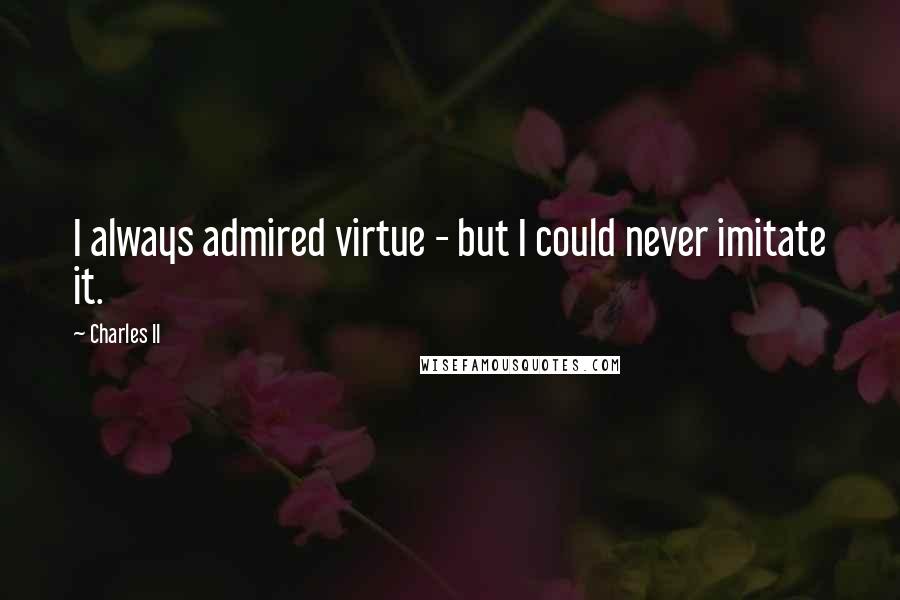 Charles II Quotes: I always admired virtue - but I could never imitate it.