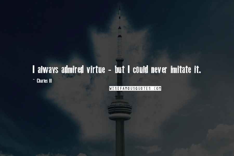 Charles II Quotes: I always admired virtue - but I could never imitate it.