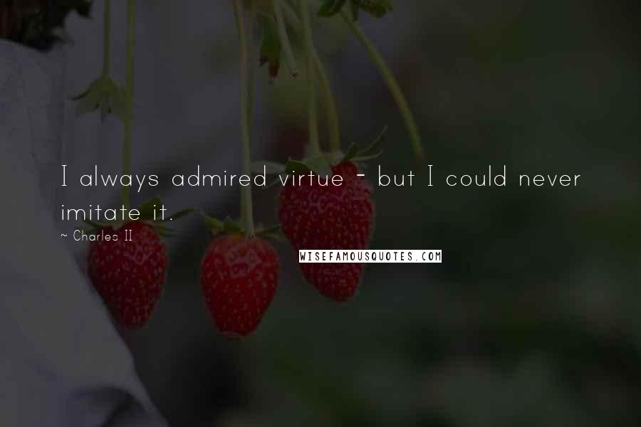 Charles II Quotes: I always admired virtue - but I could never imitate it.