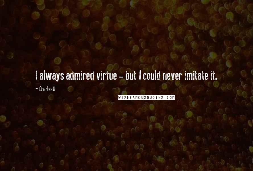 Charles II Quotes: I always admired virtue - but I could never imitate it.