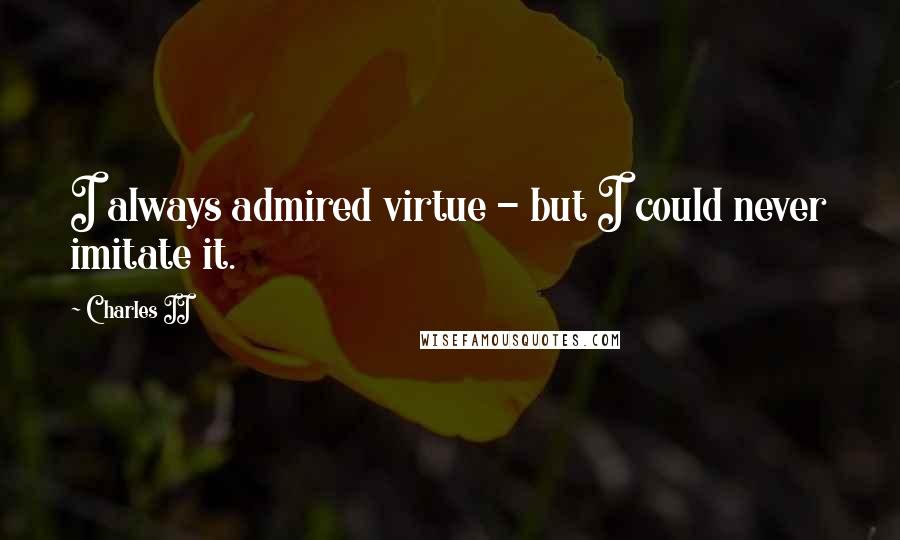 Charles II Quotes: I always admired virtue - but I could never imitate it.