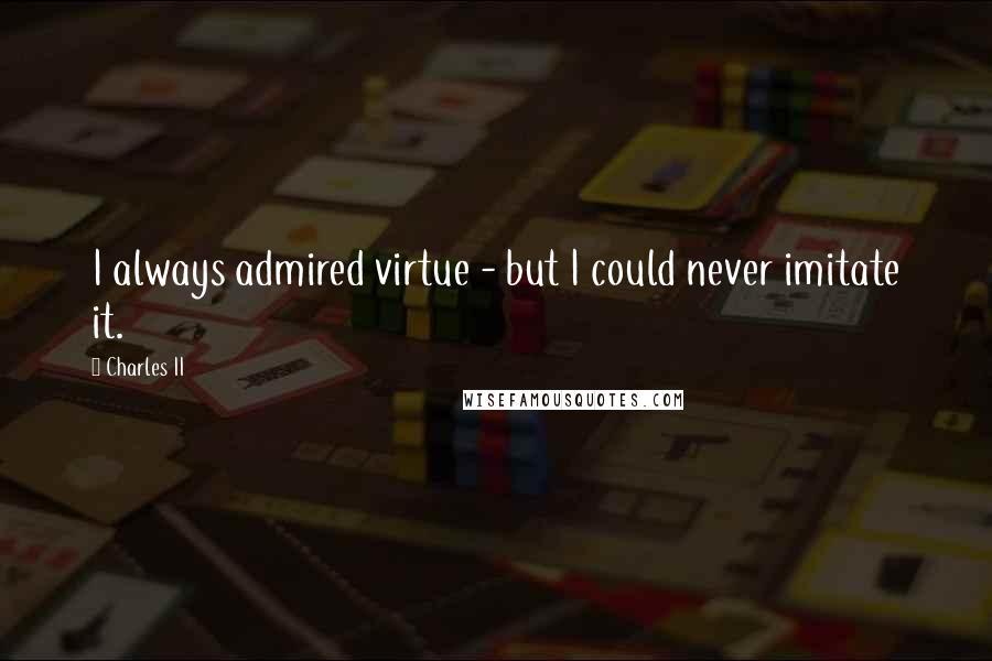 Charles II Quotes: I always admired virtue - but I could never imitate it.