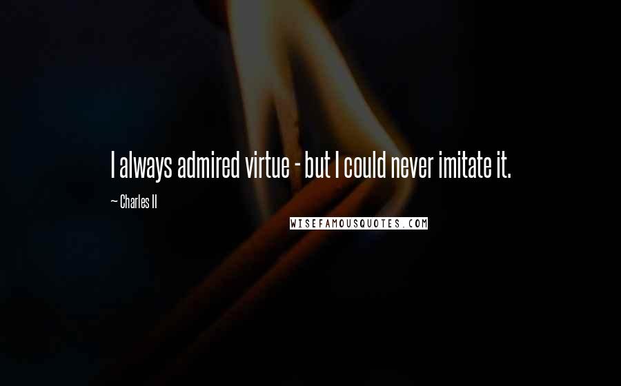 Charles II Quotes: I always admired virtue - but I could never imitate it.