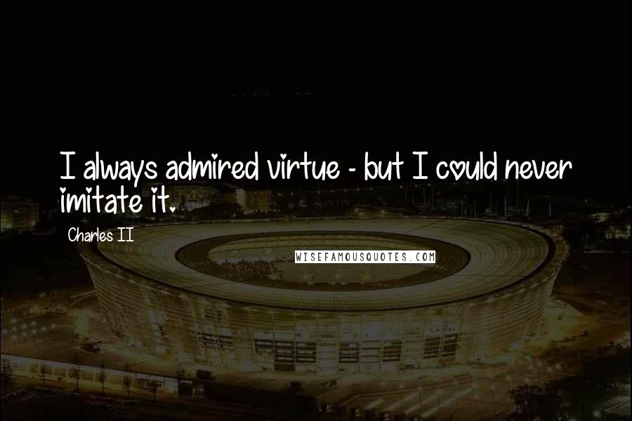 Charles II Quotes: I always admired virtue - but I could never imitate it.