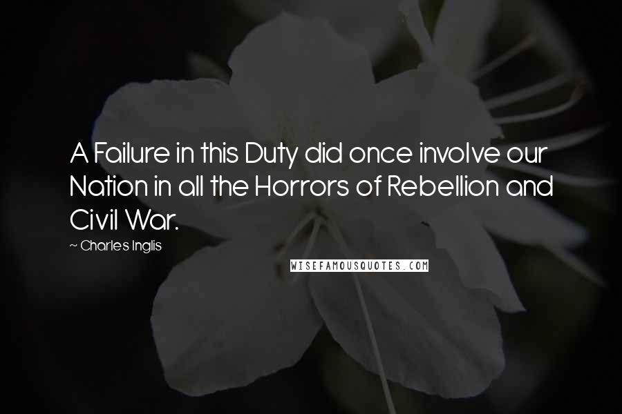 Charles Inglis Quotes: A Failure in this Duty did once involve our Nation in all the Horrors of Rebellion and Civil War.