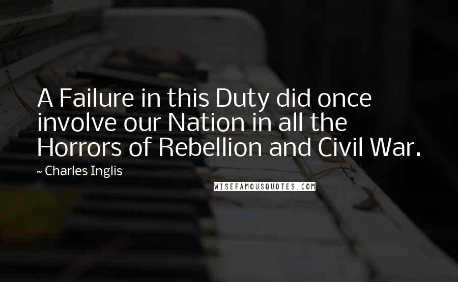 Charles Inglis Quotes: A Failure in this Duty did once involve our Nation in all the Horrors of Rebellion and Civil War.