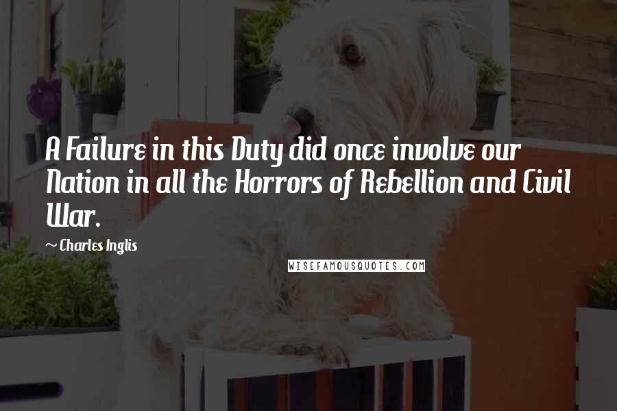 Charles Inglis Quotes: A Failure in this Duty did once involve our Nation in all the Horrors of Rebellion and Civil War.