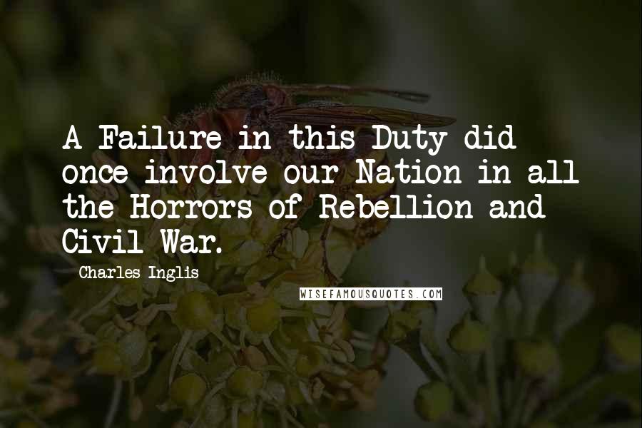 Charles Inglis Quotes: A Failure in this Duty did once involve our Nation in all the Horrors of Rebellion and Civil War.