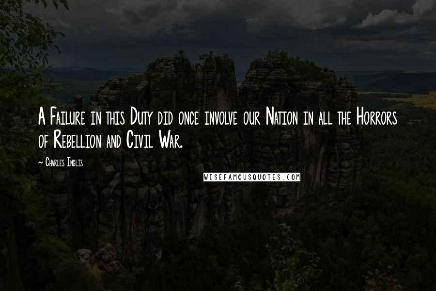 Charles Inglis Quotes: A Failure in this Duty did once involve our Nation in all the Horrors of Rebellion and Civil War.