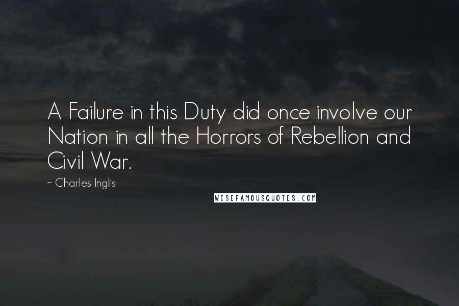 Charles Inglis Quotes: A Failure in this Duty did once involve our Nation in all the Horrors of Rebellion and Civil War.