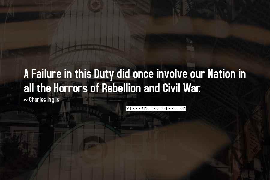 Charles Inglis Quotes: A Failure in this Duty did once involve our Nation in all the Horrors of Rebellion and Civil War.