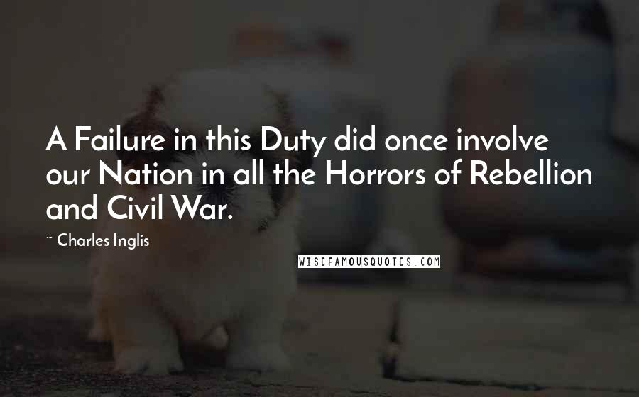 Charles Inglis Quotes: A Failure in this Duty did once involve our Nation in all the Horrors of Rebellion and Civil War.