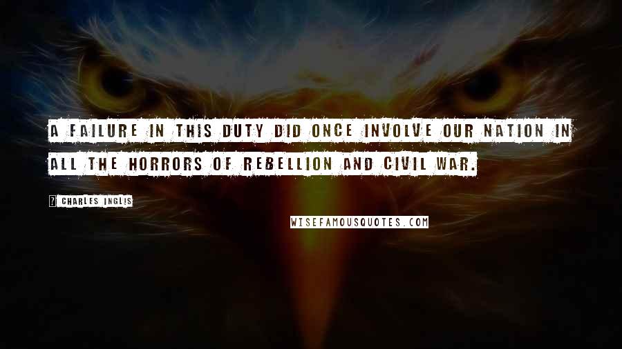 Charles Inglis Quotes: A Failure in this Duty did once involve our Nation in all the Horrors of Rebellion and Civil War.